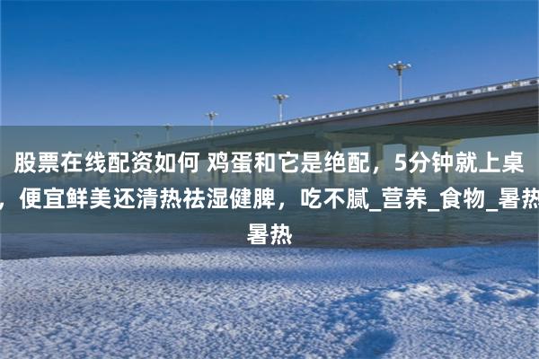 股票在线配资如何 鸡蛋和它是绝配，5分钟就上桌，便宜鲜美还清热祛湿健脾，吃不腻_营养_食物_暑热