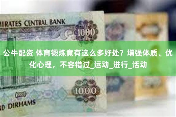 公牛配资 体育锻炼竟有这么多好处？增强体质、优化心理，不容错过_运动_进行_活动