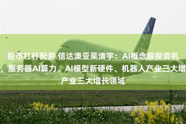 股市杠杆配资 信达澳亚吴清宇：AI概念股投资机会展望，服务器AI算力、AI模型新硬件、机器人产业三大增长领域