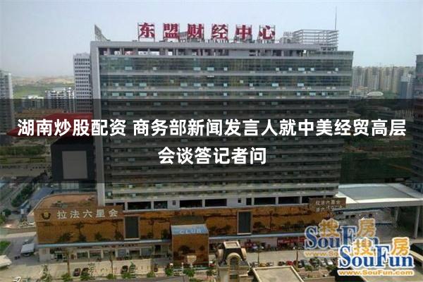 湖南炒股配资 商务部新闻发言人就中美经贸高层会谈答记者问
