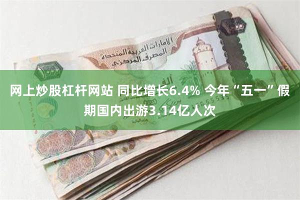 网上炒股杠杆网站 同比增长6.4% 今年“五一”假期国内出游3.14亿人次