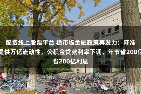 配资线上股票平台 稳市场金融政策再发力：降准降息提供万亿流动性，公积金贷款利率下调、年节省200亿利息