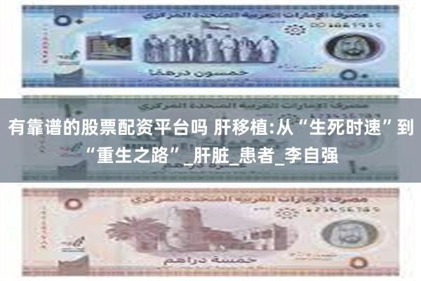 有靠谱的股票配资平台吗 肝移植:从“生死时速”到“重生之路”_肝脏_患者_李自强