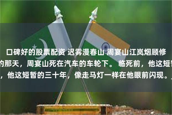口碑好的股票配资 迟雾漫春山 周宴山江岚烟顾修辞 得知自己是恶毒男配的那天，周宴山死在汽车的车轮下。 临死前，他这短暂的三十年，像走马灯一样在他眼前闪现。_带着_工作_药丸