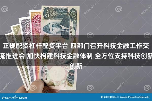 正规配资杠杆配资平台 四部门召开科技金融工作交流推进会 加快构建科技金融体制 全方位支持科技创新
