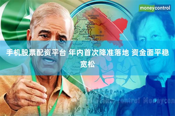 手机股票配资平台 年内首次降准落地 资金面平稳宽松