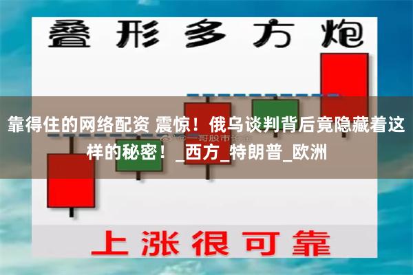 靠得住的网络配资 震惊！俄乌谈判背后竟隐藏着这样的秘密！_西方_特朗普_欧洲