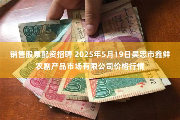 销售股票配资招聘 2025年5月19日吴忠市鑫鲜农副产品市场有限公司价格行情