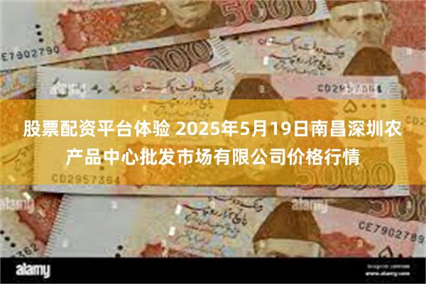 股票配资平台体验 2025年5月19日南昌深圳农产品中心批发市场有限公司价格行情