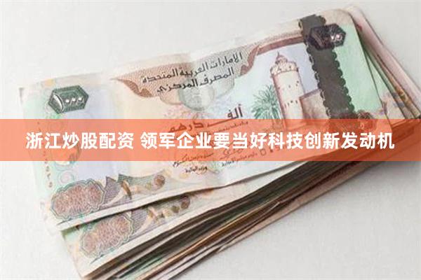 浙江炒股配资 领军企业要当好科技创新发动机