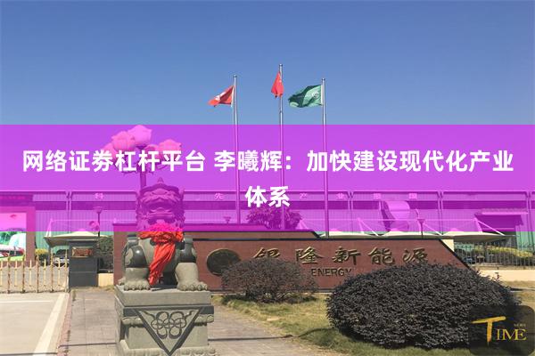网络证劵杠杆平台 李曦辉：加快建设现代化产业体系