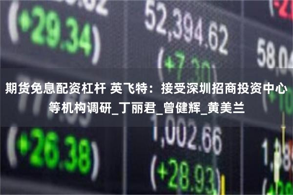 期货免息配资杠杆 英飞特：接受深圳招商投资中心等机构调研_丁丽君_曾健辉_黄美兰