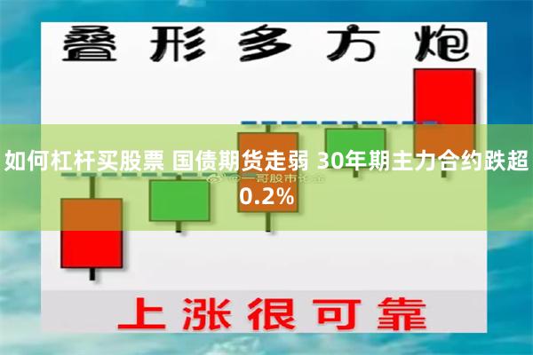 如何杠杆买股票 国债期货走弱 30年期主力合约跌超0.2%