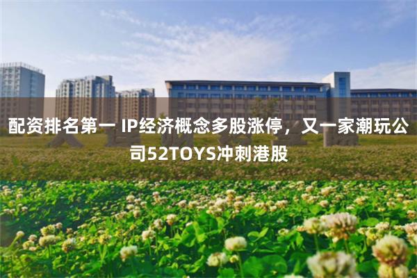 配资排名第一 IP经济概念多股涨停，又一家潮玩公司52TOYS冲刺港股
