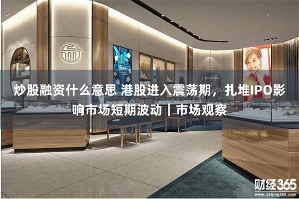 炒股融资什么意思 港股进入震荡期，扎堆IPO影响市场短期波动｜市场观察