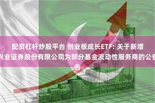 配资杠杆炒股平台 创业板成长ETF: 关于新增兴业证券股份有限公司为部分基金流动性服务商的公告