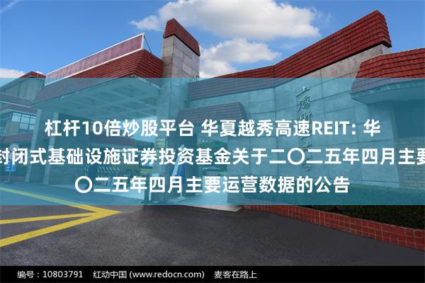 杠杆10倍炒股平台 华夏越秀高速REIT: 华夏越秀高速公路封闭式基础设施证券投资基金关于二〇二五年四月主要运营数据的公告