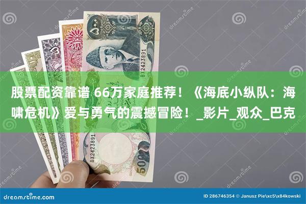 股票配资靠谱 66万家庭推荐！《海底小纵队：海啸危机》爱与勇气的震撼冒险！_影片_观众_巴克
