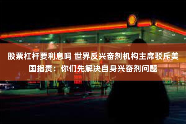 股票杠杆要利息吗 世界反兴奋剂机构主席驳斥美国指责：你们先解决自身兴奋剂问题
