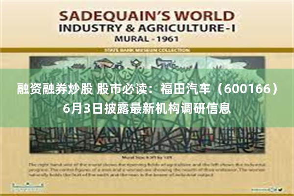 融资融券炒股 股市必读：福田汽车（600166）6月3日披露最新机构调研信息