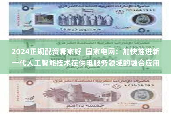 2024正规配资哪家好  国家电网：加快推进新一代人工智能技术在供电服务领域的融合应用