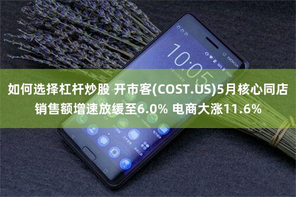如何选择杠杆炒股 开市客(COST.US)5月核心同店销售额增速放缓至6.0% 电商大涨11.6%