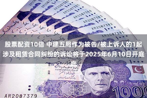 股票配资10倍 中建五局作为被告/被上诉人的1起涉及租赁合同纠纷的诉讼将于2025年6月10日开庭
