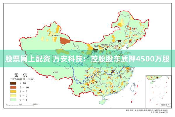 股票网上配资 万安科技：控股股东质押4500万股