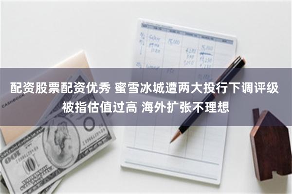 配资股票配资优秀 蜜雪冰城遭两大投行下调评级 被指估值过高 海外扩张不理想