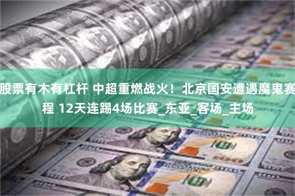 股票有木有杠杆 中超重燃战火！北京国安遭遇魔鬼赛程 12天连踢4场比赛_东亚_客场_主场