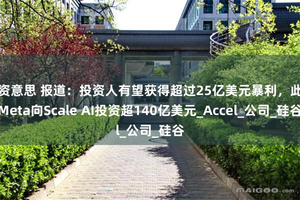 配资意思 报道：投资人有望获得超过25亿美元暴利，此前Meta向Scale AI投资超140亿美元_Accel_公司_硅谷
