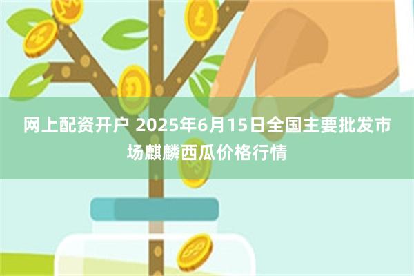 网上配资开户 2025年6月15日全国主要批发市场麒麟西瓜价格行情