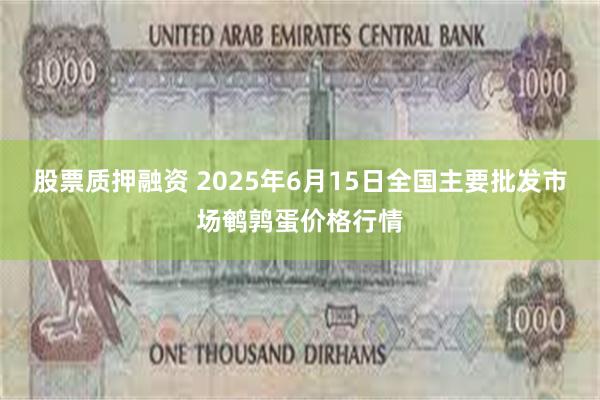 股票质押融资 2025年6月15日全国主要批发市场鹌鹑蛋价格行情