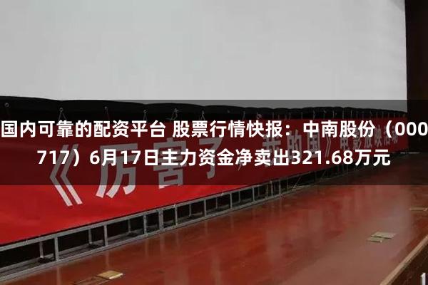 国内可靠的配资平台 股票行情快报：中南股份（000717）6月17日主力资金净卖出321.68万元