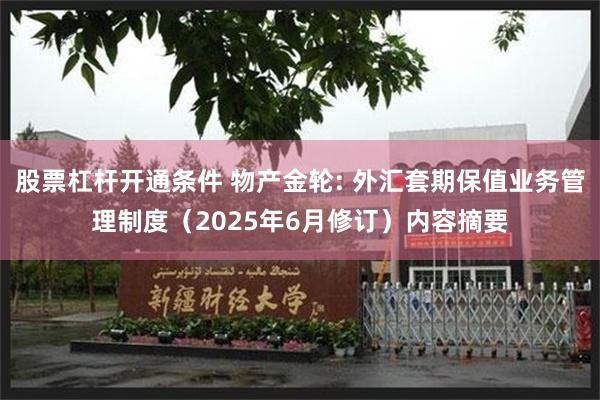 股票杠杆开通条件 物产金轮: 外汇套期保值业务管理制度（2025年6月修订）内容摘要