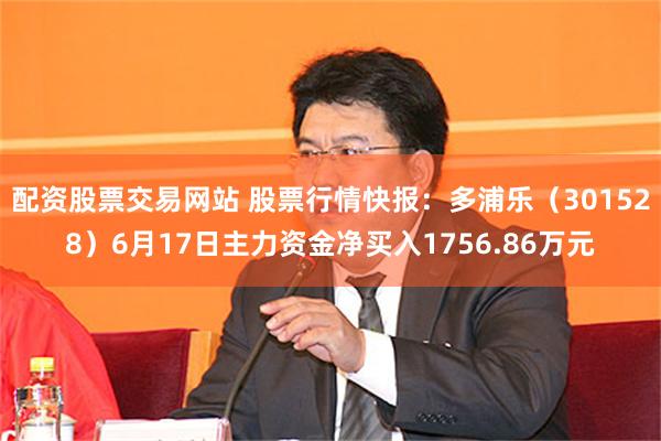 配资股票交易网站 股票行情快报：多浦乐（301528）6月17日主力资金净买入1756.86万元