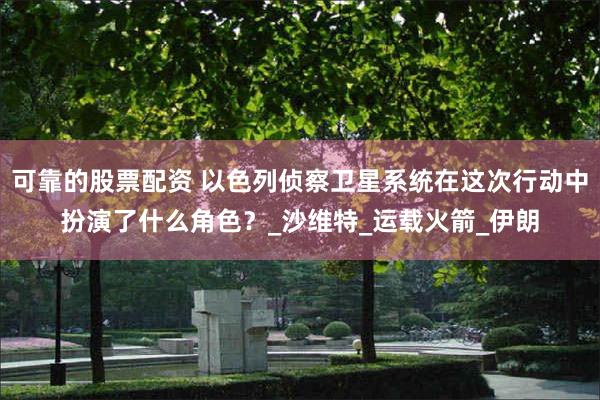 可靠的股票配资 以色列侦察卫星系统在这次行动中扮演了什么角色？_沙维特_运载火箭_伊朗
