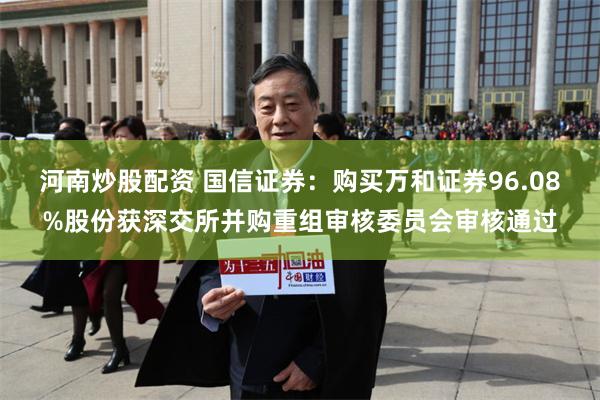 河南炒股配资 国信证券：购买万和证券96.08%股份获深交所并购重组审核委员会审核通过