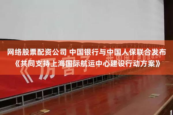 网络股票配资公司 中国银行与中国人保联合发布《共同支持上海国际航运中心建设行动方案》