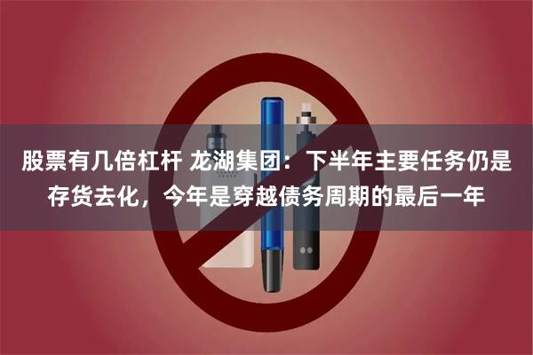 股票有几倍杠杆 龙湖集团：下半年主要任务仍是存货去化，今年是穿越债务周期的最后一年