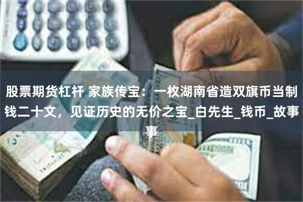 股票期货杠杆 家族传宝：一枚湖南省造双旗币当制钱二十文，见证历史的无价之宝_白先生_钱币_故事