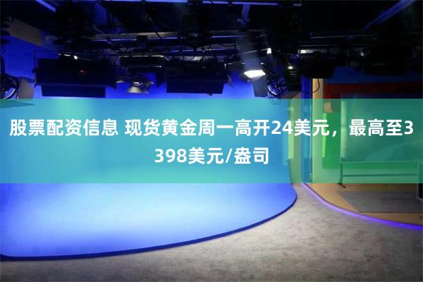 股票配资信息 现货黄金周一高开24美元，最高至3398美元/盎司