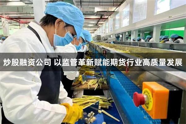 炒股融资公司 以监管革新赋能期货行业高质量发展