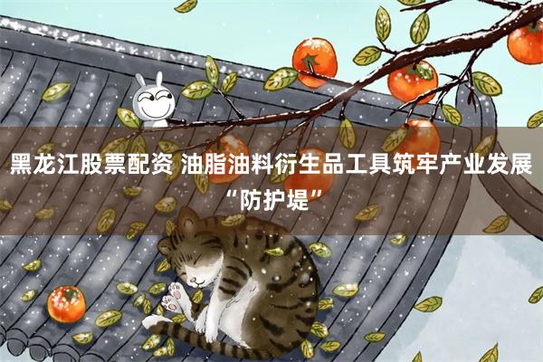 黑龙江股票配资 油脂油料衍生品工具筑牢产业发展“防护堤”