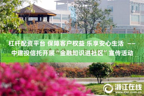 杠杆配资平台 保障客户权益 乐享安心生活  ——中建投信托开展“金融知识进社区”宣传活动