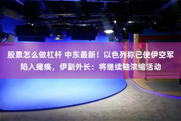 股票怎么做杠杆 中东最新！以色列称已使伊空军陷入瘫痪，伊副外长：将继续铀浓缩活动