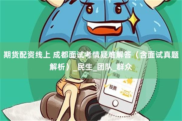 期货配资线上 成都面试考情疑难解答（含面试真题解析）_民生_团队_群众