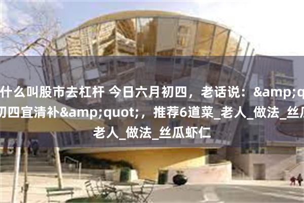 什么叫股市去杠杆 今日六月初四，老话说：&quot;初四宜清补&quot;，推荐6道菜_老人_做法_丝瓜虾仁