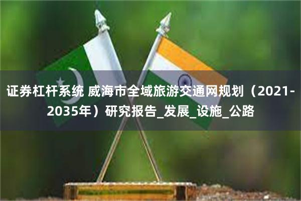 证券杠杆系统 威海市全域旅游交通网规划（2021-2035年）研究报告_发展_设施_公路