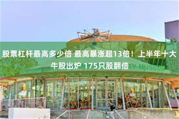 股票杠杆最高多少倍 最高暴涨超13倍！上半年十大牛股出炉 175只股翻倍